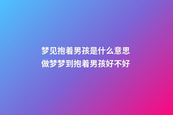 梦见抱着男孩是什么意思 做梦梦到抱着男孩好不好